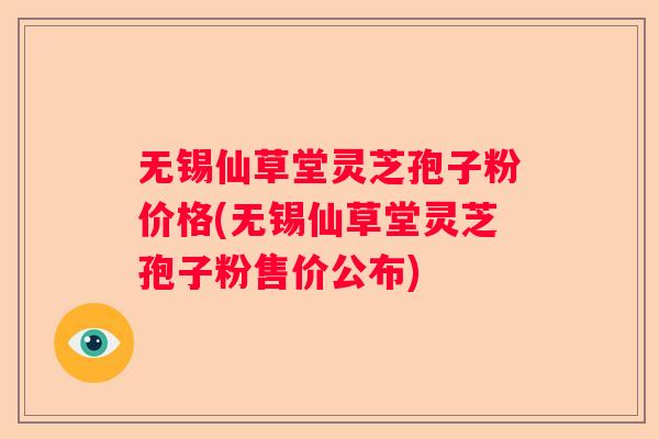 无锡仙草堂灵芝孢子粉价格(无锡仙草堂灵芝孢子粉售价公布)