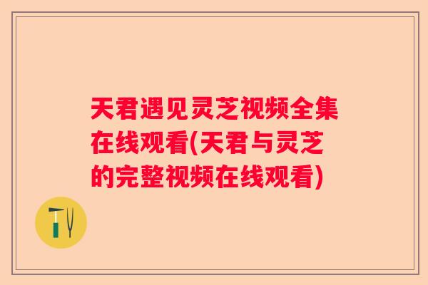 天君遇见灵芝视频全集在线观看(天君与灵芝的完整视频在线观看)