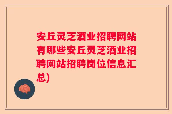 安丘灵芝酒业招聘网站有哪些安丘灵芝酒业招聘网站招聘岗位信息汇总)