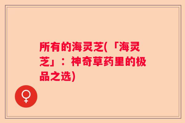 所有的海灵芝(「海灵芝」：神奇草药里的极品之选)