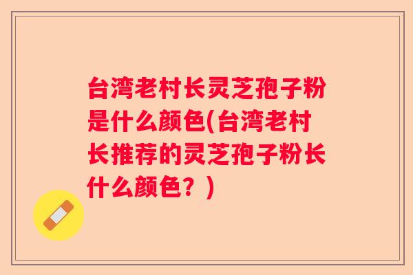 台湾老村长灵芝孢子粉是什么颜色(台湾老村长推荐的灵芝孢子粉长什么颜色？)