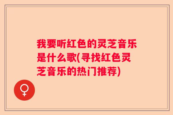 我要听红色的灵芝音乐是什么歌(寻找红色灵芝音乐的热门推荐)