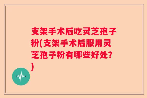 支架手术后吃灵芝孢子粉(支架手术后服用灵芝孢子粉有哪些好处？)