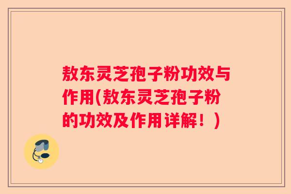 敖东灵芝孢子粉功效与作用(敖东灵芝孢子粉的功效及作用详解！)