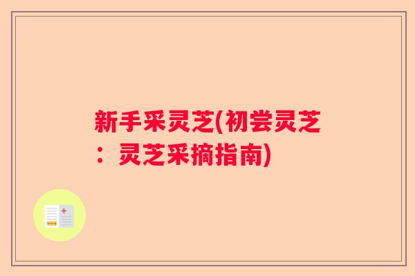 新手采灵芝(初尝灵芝：灵芝采摘指南)