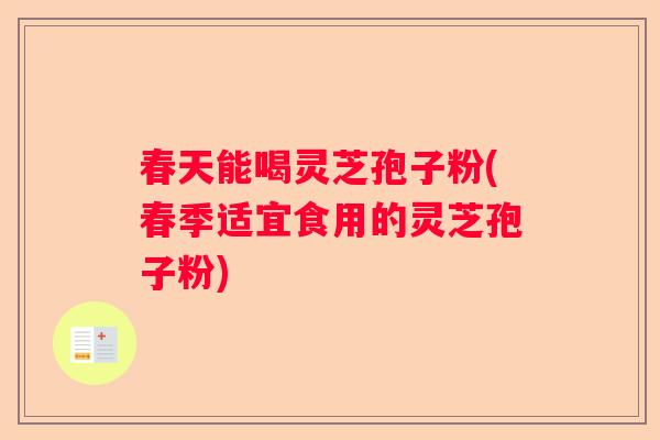 春天能喝灵芝孢子粉(春季适宜食用的灵芝孢子粉)