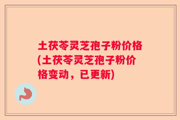 土茯苓灵芝孢子粉价格(土茯苓灵芝孢子粉价格变动，已更新)