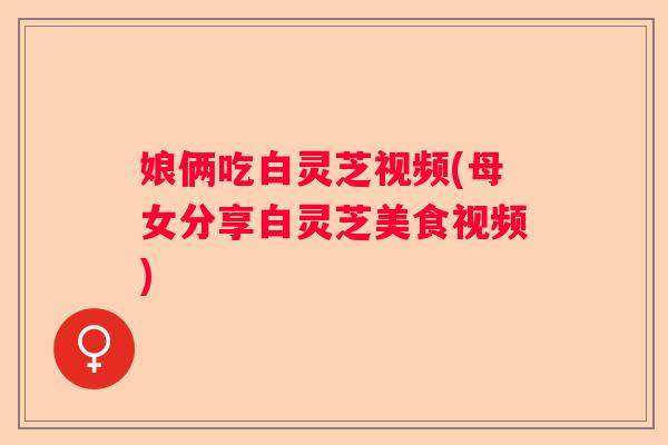 娘俩吃白灵芝视频(母女分享白灵芝美食视频)