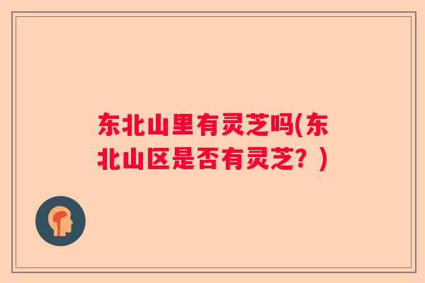 东北山里有灵芝吗(东北山区是否有灵芝？)