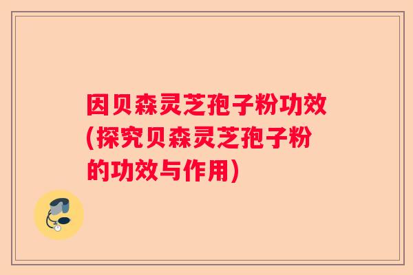 因贝森灵芝孢子粉功效(探究贝森灵芝孢子粉的功效与作用)