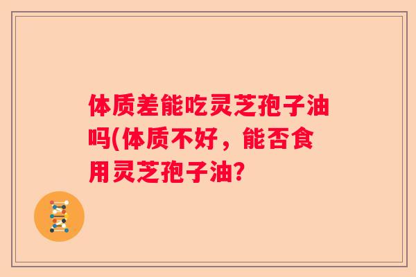 体质差能吃灵芝孢子油吗(体质不好，能否食用灵芝孢子油？