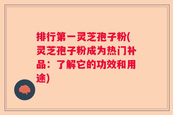 排行第一灵芝孢子粉(灵芝孢子粉成为热门补品：了解它的功效和用途)