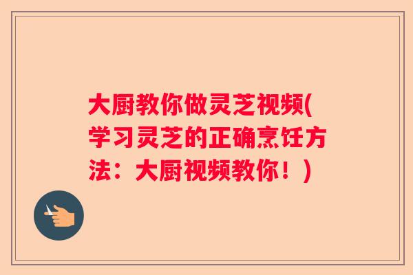 大厨教你做灵芝视频(学习灵芝的正确烹饪方法：大厨视频教你！)