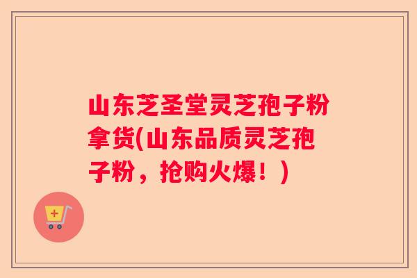 山东芝圣堂灵芝孢子粉拿货(山东品质灵芝孢子粉，抢购火爆！)