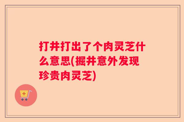 打井打出了个肉灵芝什么意思(掘井意外发现珍贵肉灵芝)