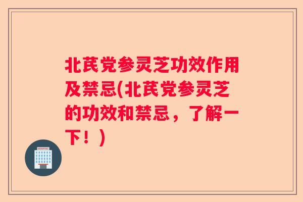 北芪党参灵芝功效作用及禁忌(北芪党参灵芝的功效和禁忌，了解一下！)