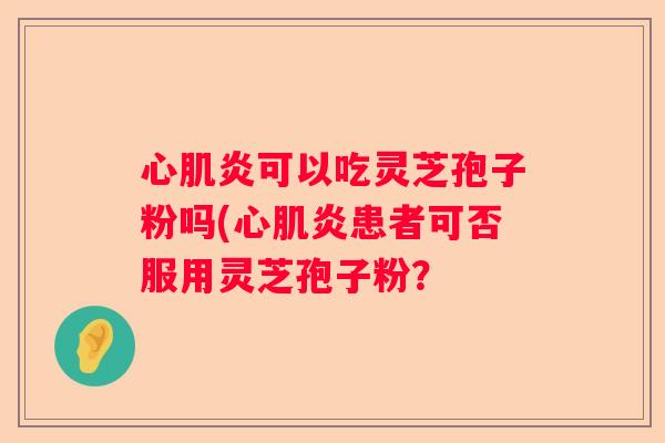 心肌炎可以吃灵芝孢子粉吗(心肌炎患者可否服用灵芝孢子粉？