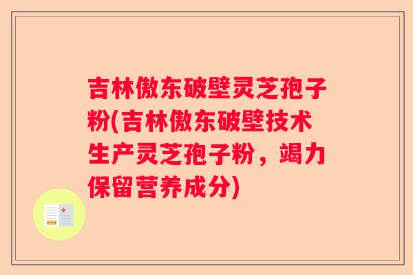 吉林傲东破壁灵芝孢子粉(吉林傲东破壁技术生产灵芝孢子粉，竭力保留营养成分)