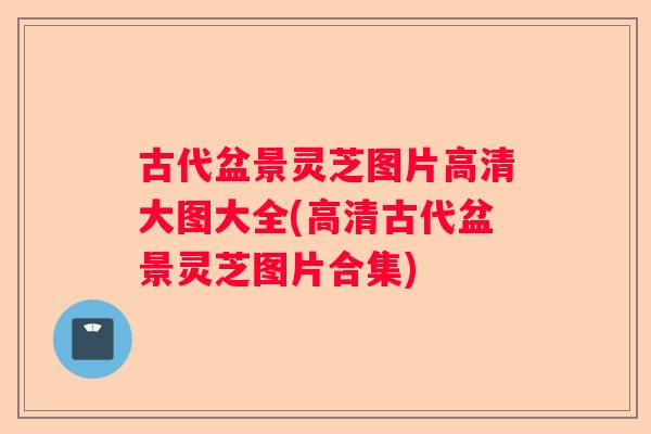 古代盆景灵芝图片高清大图大全(高清古代盆景灵芝图片合集)