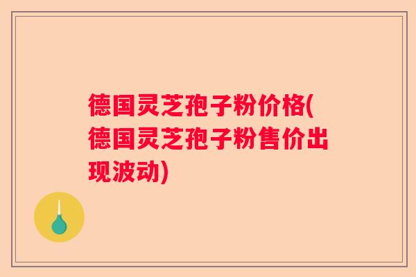 德国灵芝孢子粉价格(德国灵芝孢子粉售价出现波动)