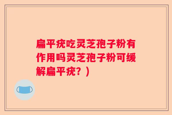 扁平疣吃灵芝孢子粉有作用吗灵芝孢子粉可缓解扁平疣？)