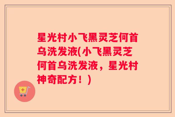 星光村小飞黑灵芝何首乌洗发液(小飞黑灵芝何首乌洗发液，星光村神奇配方！)