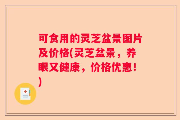 可食用的灵芝盆景图片及价格(灵芝盆景,养眼又健康,价格优惠!) 可食用的灵芝盆景图片及价格(灵芝盆景,养眼又健康,价格优惠!)