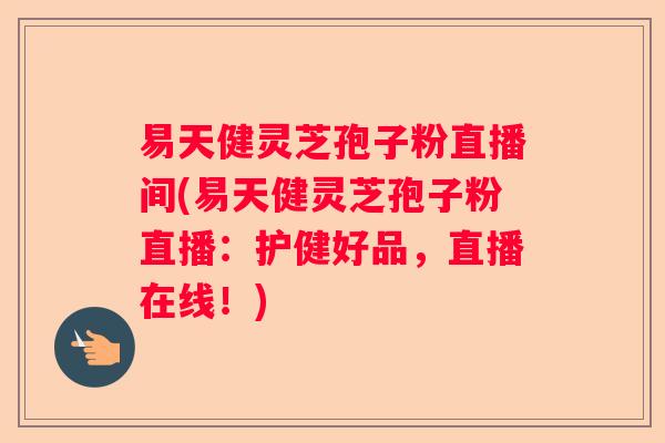 易天健灵芝孢子粉直播间(易天健灵芝孢子粉直播：护健好品，直播在线！)