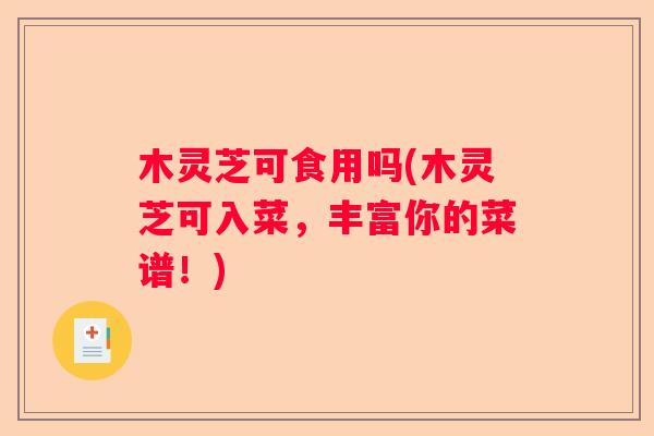 木灵芝可食用吗(木灵芝可入菜，丰富你的菜谱！)