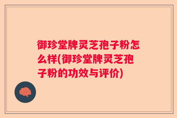 御珍堂牌灵芝孢子粉怎么样(御珍堂牌灵芝孢子粉的功效与评价)
