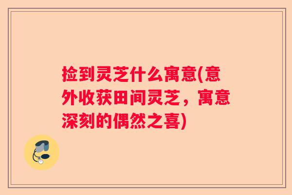 捡到灵芝什么寓意(意外收获田间灵芝，寓意深刻的偶然之喜)