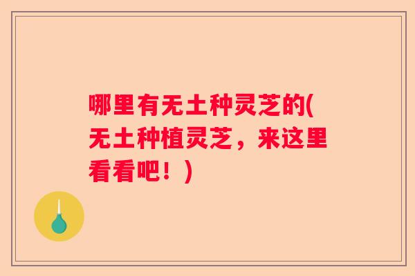 哪里有无土种灵芝的(无土种植灵芝，来这里看看吧！)
