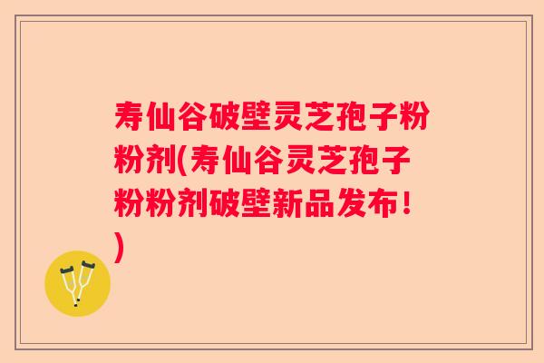 寿仙谷破壁灵芝孢子粉粉剂(寿仙谷灵芝孢子粉粉剂破壁新品发布！)