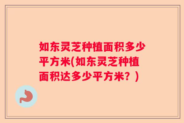 如东灵芝种植面积多少平方米(如东灵芝种植面积达多少平方米？)