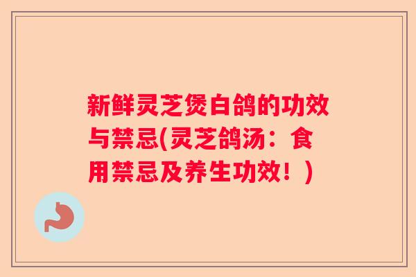 新鲜灵芝煲白鸽的功效与禁忌(灵芝鸽汤：食用禁忌及养生功效！)