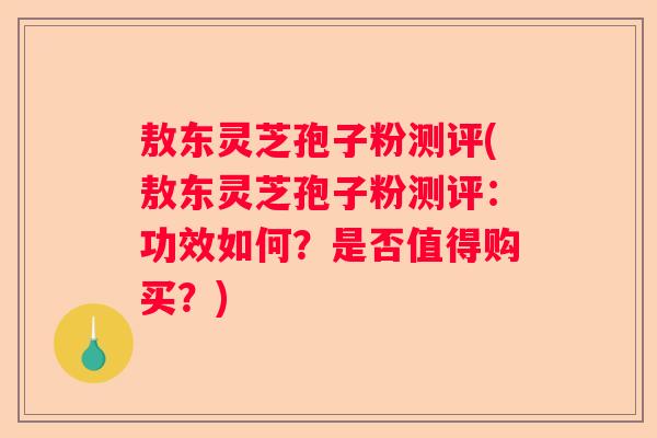敖东灵芝孢子粉测评(敖东灵芝孢子粉测评：功效如何？是否值得购买？)