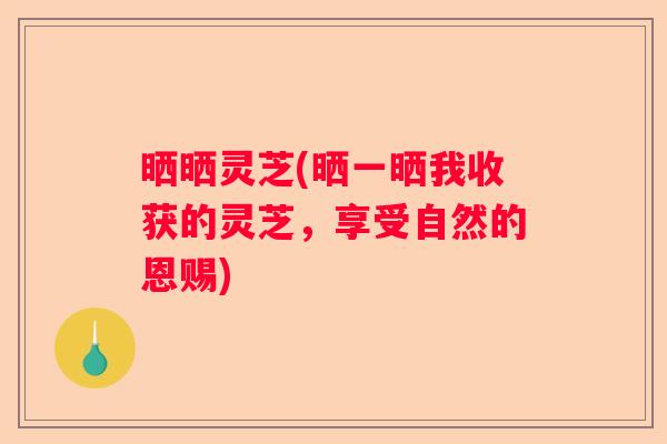 晒晒灵芝(晒一晒我收获的灵芝，享受自然的恩赐)