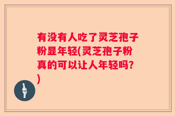 有没有人吃了灵芝孢子粉显年轻(灵芝孢子粉真的可以让人年轻吗？)