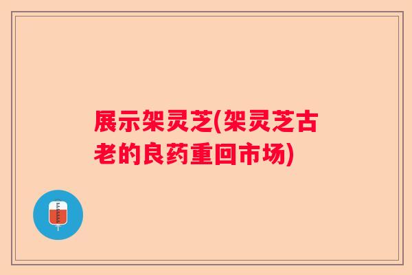展示架灵芝(架灵芝古老的良药重回市场)