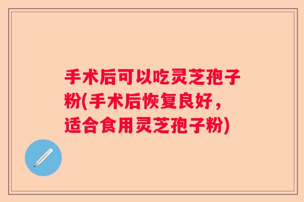 手术后可以吃灵芝孢子粉(手术后恢复良好，适合食用灵芝孢子粉)