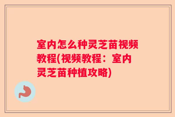 室内怎么种灵芝苗视频教程(视频教程：室内灵芝苗种植攻略)