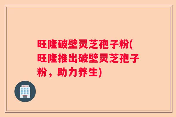 旺隆破壁灵芝孢子粉(旺隆推出破壁灵芝孢子粉，助力养生)