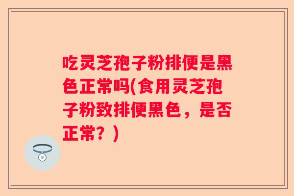 吃灵芝孢子粉排便是黑色正常吗(食用灵芝孢子粉致排便黑色，是否正常？)