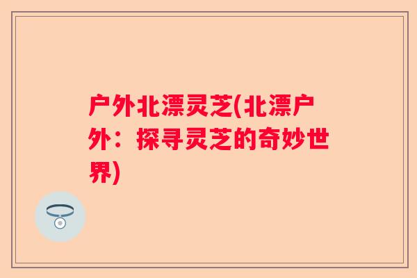 户外北漂灵芝(北漂户外：探寻灵芝的奇妙世界)