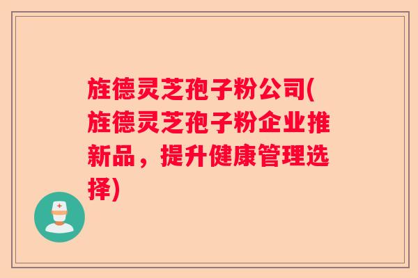 旌德灵芝孢子粉公司(旌德灵芝孢子粉企业推新品，提升健康管理选择)
