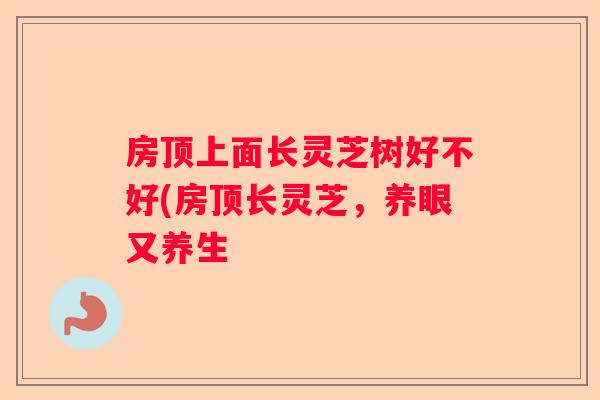 房顶上面长灵芝树好不好(房顶长灵芝，养眼又养生