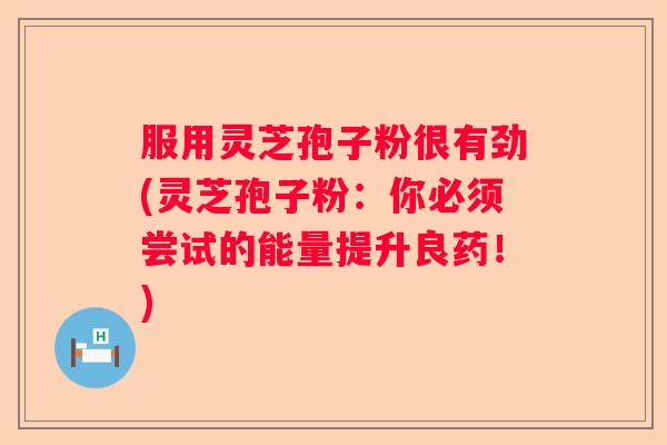 服用灵芝孢子粉很有劲(灵芝孢子粉：你必须尝试的能量提升良药！)
