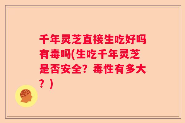 千年灵芝直接生吃好吗有毒吗(生吃千年灵芝是否安全？毒性有多大？)