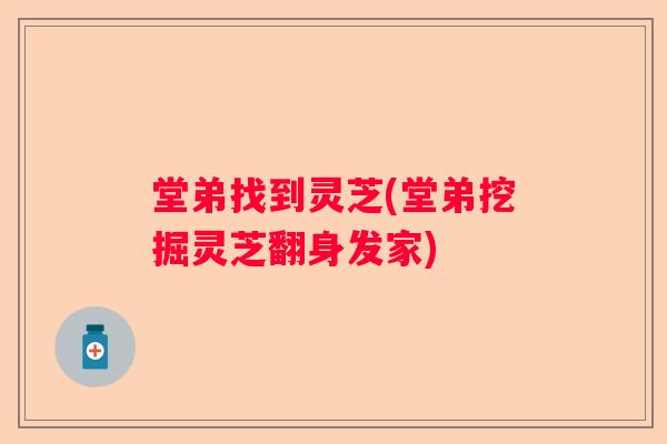 堂弟找到灵芝(堂弟挖掘灵芝翻身发家)