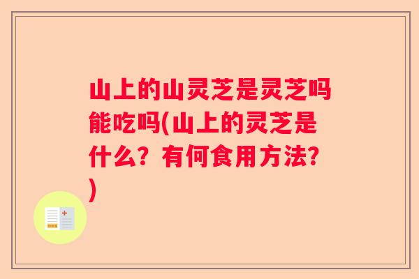 山上的山灵芝是灵芝吗能吃吗(山上的灵芝是什么？有何食用方法？)